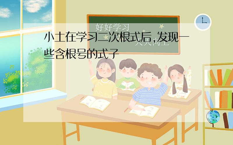 小土在学习二次根式后,发现一些含根号的式子