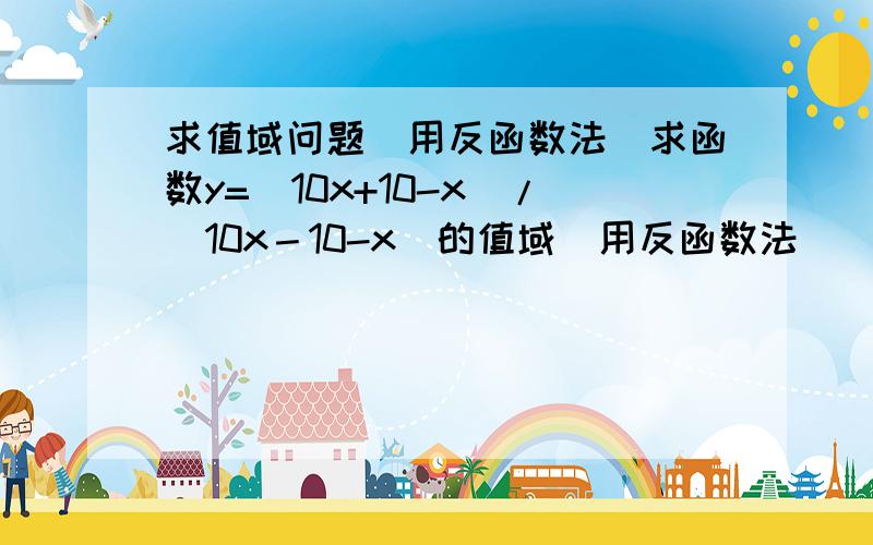 求值域问题（用反函数法）求函数y=(10x+10-x)/(10x－10-x)的值域（用反函数法）