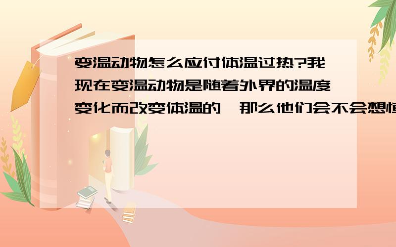 变温动物怎么应付体温过热?我现在变温动物是随着外界的温度变化而改变体温的,那么他们会不会想恒温动物一样,像人一样剧烈运动使身体的温度上升?如果他们热得受不了会怎么应付?想人