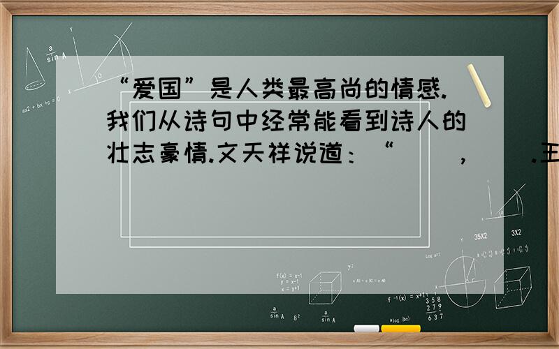 “爱国”是人类最高尚的情感.我们从诗句中经常能看到诗人的壮志豪情.文天祥说道：“（ ),( ).王昌龄也发出了这样的爱过情怀：“（ ）,（ ）.”