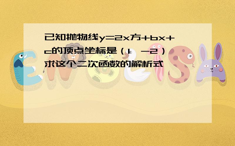 已知抛物线y=2x方+bx+c的顶点坐标是（1,-2）,求这个二次函数的解析式