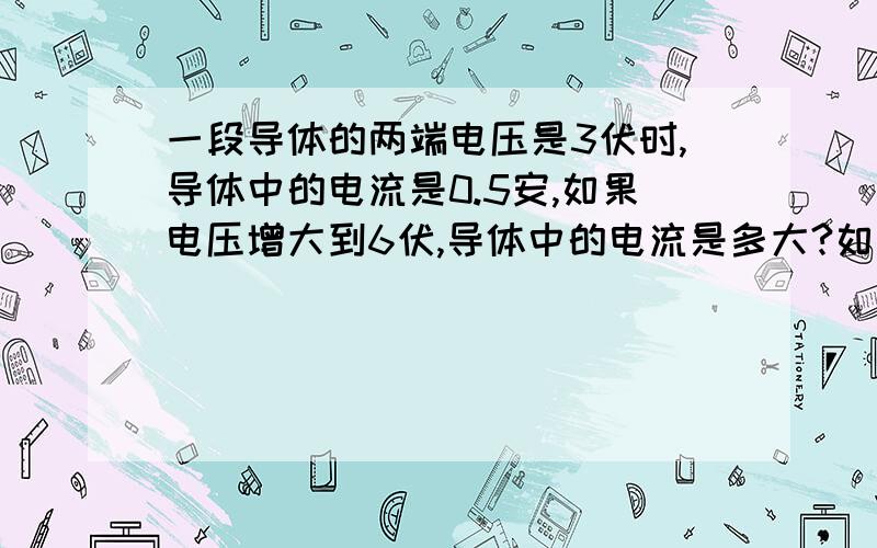 一段导体的两端电压是3伏时,导体中的电流是0.5安,如果电压增大到6伏,导体中的电流是多大?如果电压减小到1.5伏是,电流又是多大?电阻是多大?当电压为零时,电阻多大?