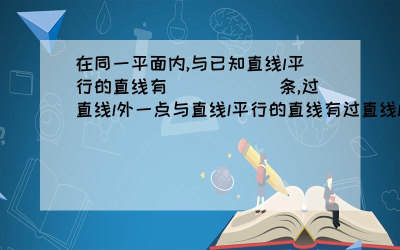 在同一平面内,与已知直线l平行的直线有______条,过直线l外一点与直线l平行的直线有过直线l外一点与直线l平行的直线有____条；过直线l上一点与直线l平行的直线有____条.