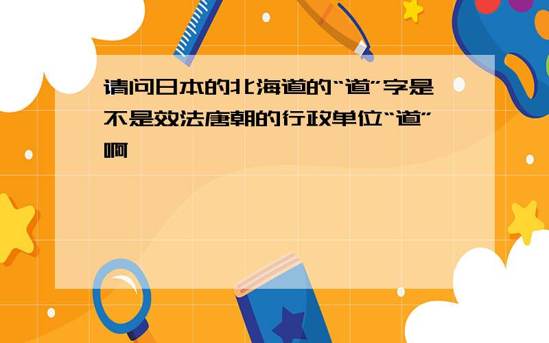 请问日本的北海道的“道”字是不是效法唐朝的行政单位“道”啊