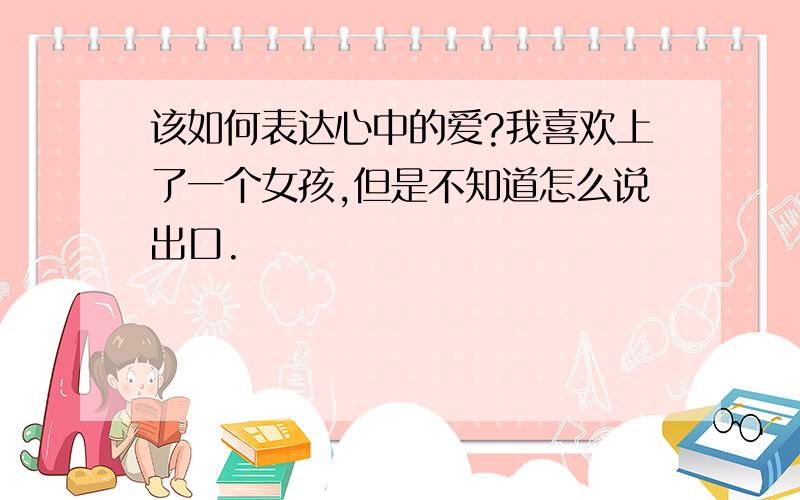 该如何表达心中的爱?我喜欢上了一个女孩,但是不知道怎么说出口.