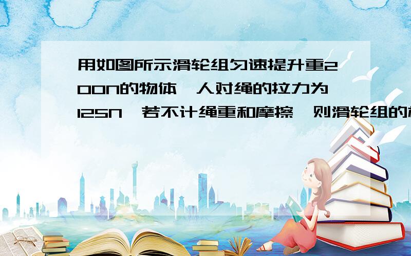 用如图所示滑轮组匀速提升重200N的物体,人对绳的拉力为125N,若不计绳重和摩擦,则滑轮组的机械效率为——.如果人的体重为600N,在拉动过程中绳始终未断裂,那么他用此滑轮组能提升的最大物