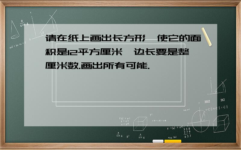 请在纸上画出长方形,使它的面积是12平方厘米,边长要是整厘米数.画出所有可能.