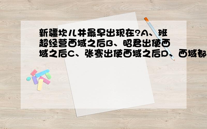 新疆坎儿井最早出现在?A、班超经营西域之后B、昭君出使西域之后C、张骞出使西域之后D、西域都护府设置之后