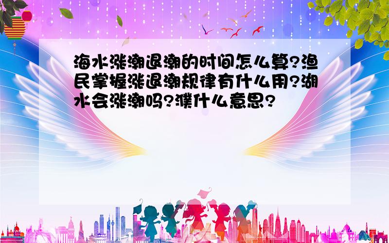 海水涨潮退潮的时间怎么算?渔民掌握涨退潮规律有什么用?湖水会涨潮吗?濮什么意思?