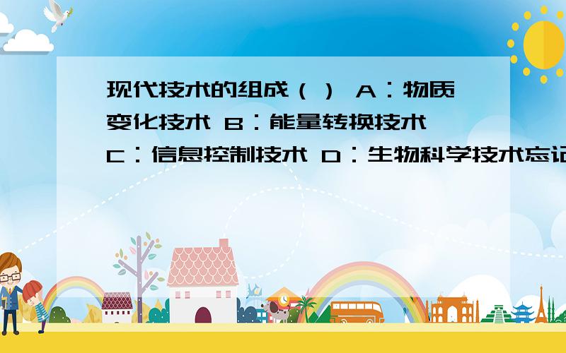 现代技术的组成（） A：物质变化技术 B：能量转换技术 C：信息控制技术 D：生物科学技术忘记了是多选。忘记了，