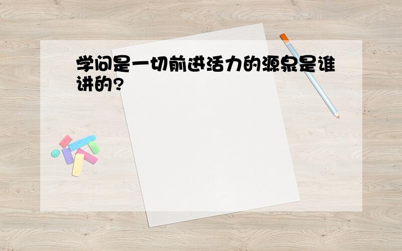 学问是一切前进活力的源泉是谁讲的?