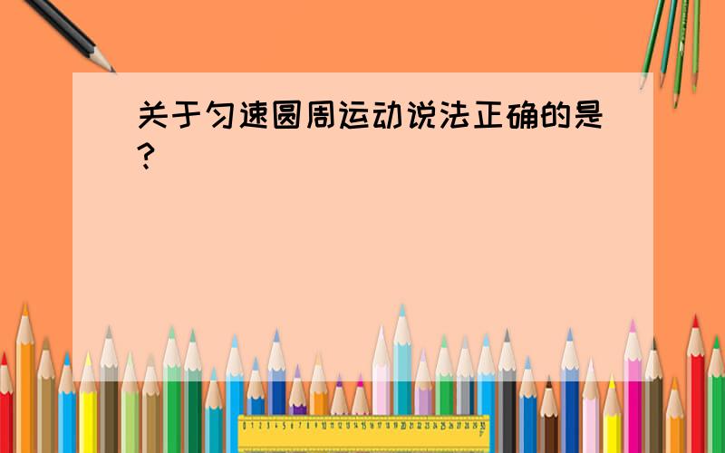 关于匀速圆周运动说法正确的是?