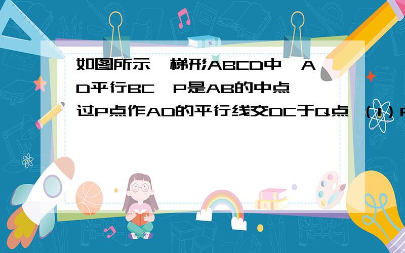 如图所示,梯形ABCD中,AD平行BC,P是AB的中点,过P点作AD的平行线交DC于Q点 （1）PQ与BC平行吗?为什么?测量PQ与CQ的长,DQ与CQ是否相等?