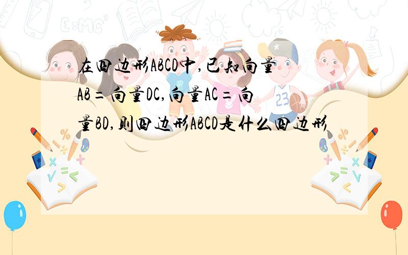 在四边形ABCD中,已知向量AB=向量DC,向量AC=向量BD,则四边形ABCD是什么四边形