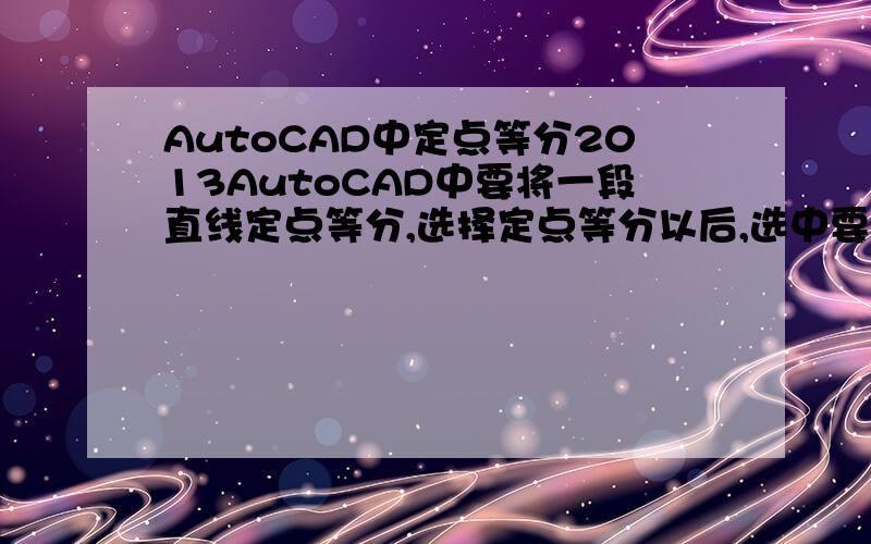 AutoCAD中定点等分2013AutoCAD中要将一段直线定点等分,选择定点等分以后,选中要等分的直线,然后命令让输入段数,我输入了6,按回车后还是原样一条直线?