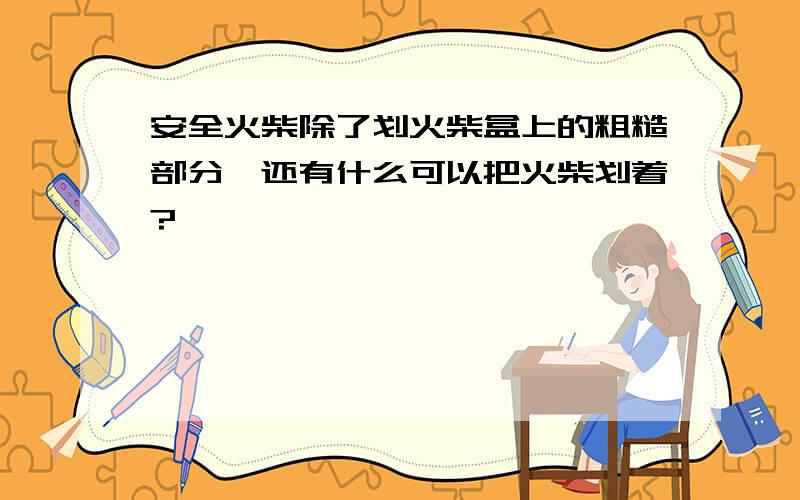 安全火柴除了划火柴盒上的粗糙部分,还有什么可以把火柴划着?