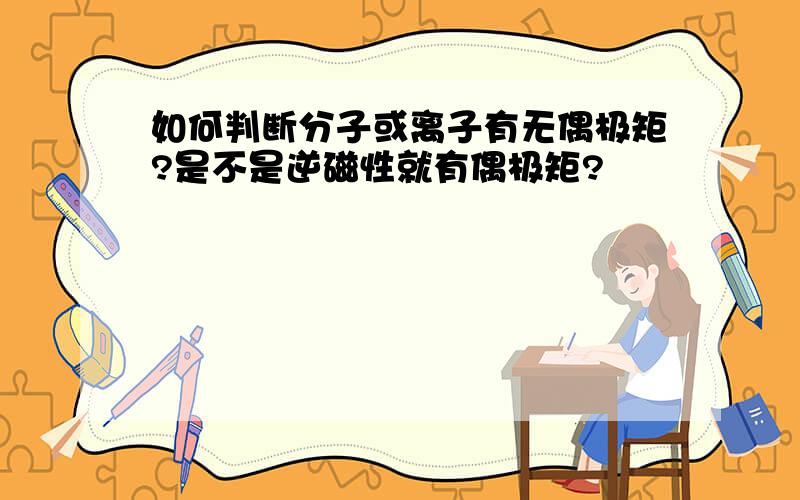 如何判断分子或离子有无偶极矩?是不是逆磁性就有偶极矩?