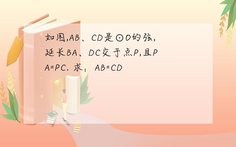 如图,AB、CD是⊙O的弦,延长BA、DC交于点P,且PA=PC. 求：AB=CD