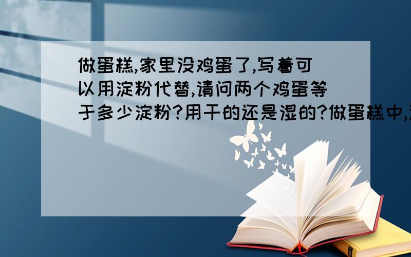 做蛋糕,家里没鸡蛋了,写着可以用淀粉代替,请问两个鸡蛋等于多少淀粉?用干的还是湿的?做蛋糕中,没鸡蛋了,食谱上写着素食也可以用淀粉代替鸡蛋,请问两个鸡蛋的量,应该用多少淀粉代替?是