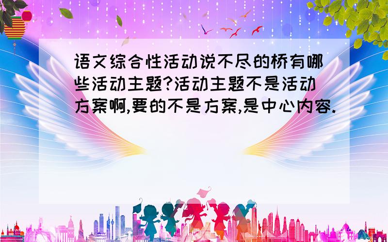 语文综合性活动说不尽的桥有哪些活动主题?活动主题不是活动方案啊,要的不是方案,是中心内容.