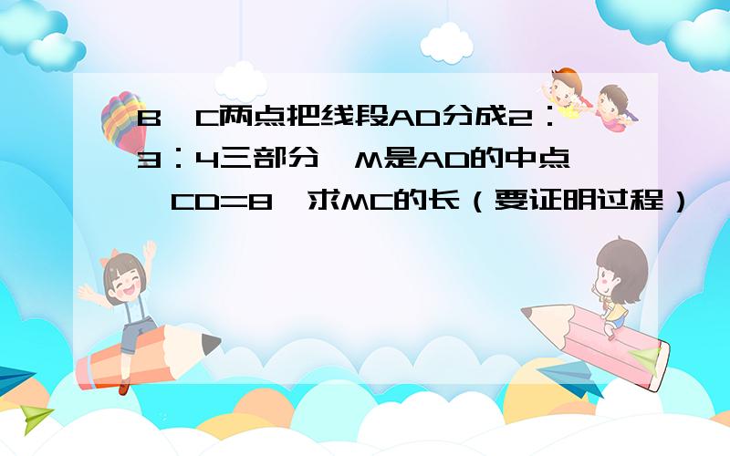 B,C两点把线段AD分成2：3：4三部分,M是AD的中点,CD=8,求MC的长（要证明过程）