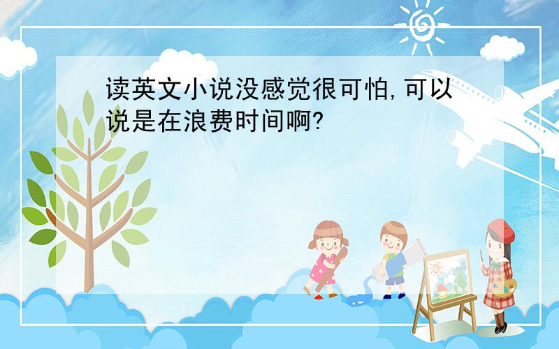 读英文小说没感觉很可怕,可以说是在浪费时间啊?