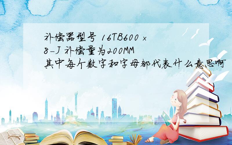 补偿器型号 16TB600×8-J 补偿量为200MM 其中每个数字和字母都代表什么意思啊