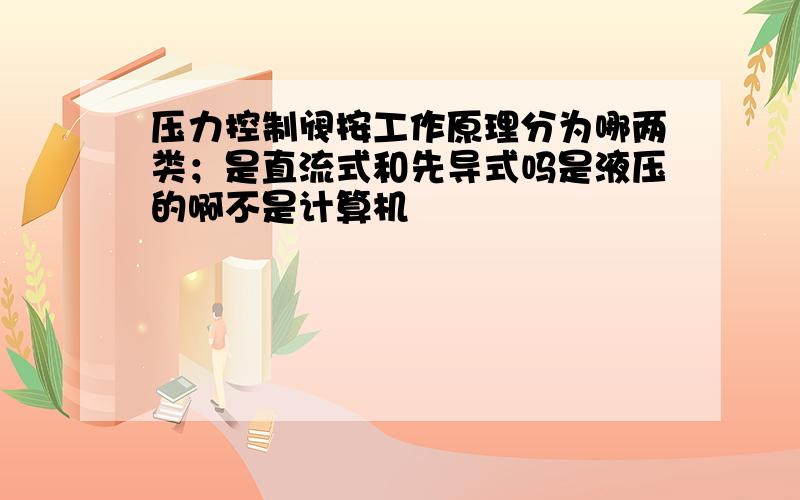 压力控制阀按工作原理分为哪两类；是直流式和先导式吗是液压的啊不是计算机