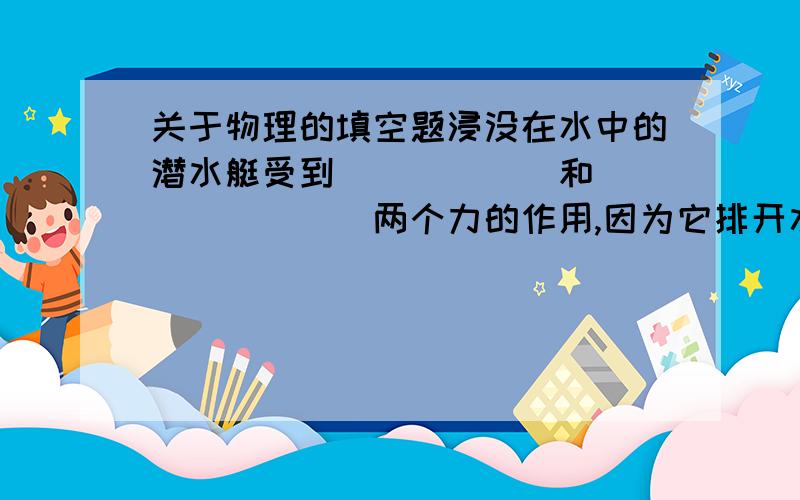 关于物理的填空题浸没在水中的潜水艇受到______和________两个力的作用,因为它排开水的体积不变,所以浮力不变,要上浮和下沉是通过___________的方法来实现的