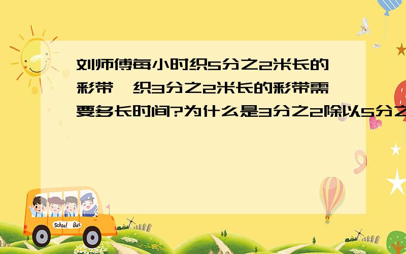 刘师傅每小时织5分之2米长的彩带,织3分之2米长的彩带需要多长时间?为什么是3分之2除以5分之2