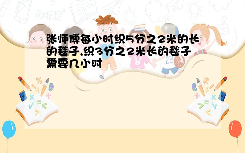 张师傅每小时织5分之2米的长的毯子,织3分之2米长的毯子需要几小时