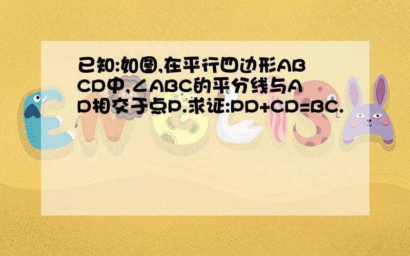 已知:如图,在平行四边形ABCD中,∠ABC的平分线与AD相交于点P.求证:PD+CD=BC.