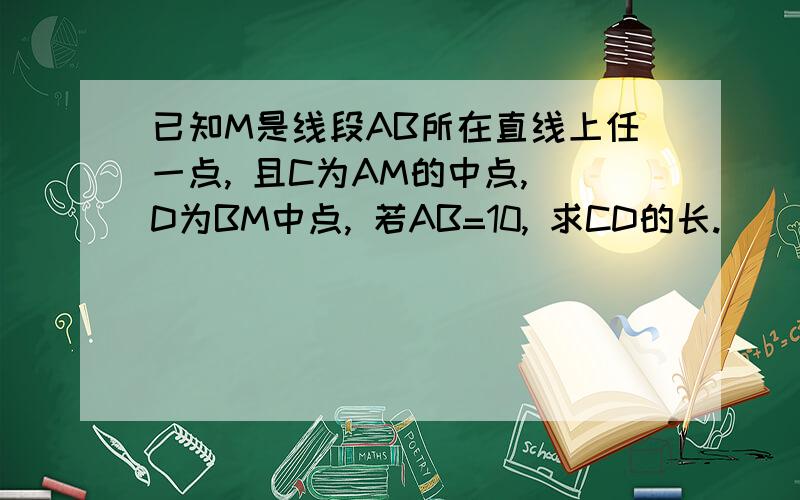 已知M是线段AB所在直线上任一点, 且C为AM的中点, D为BM中点, 若AB=10, 求CD的长.