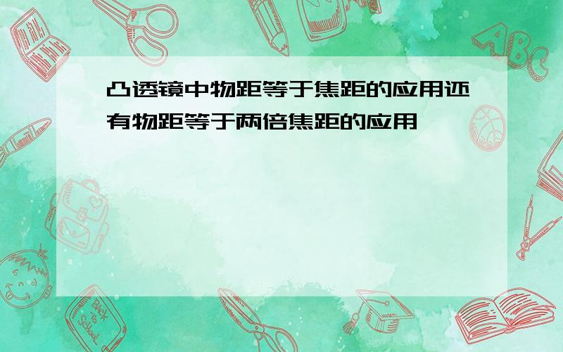 凸透镜中物距等于焦距的应用还有物距等于两倍焦距的应用