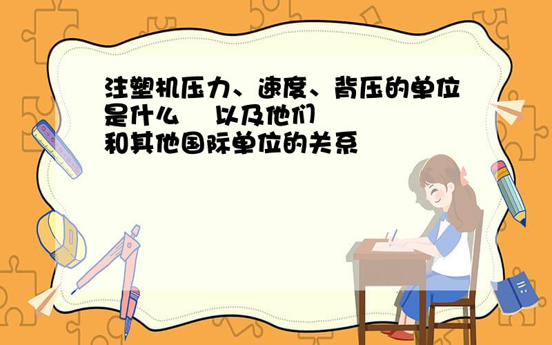 注塑机压力、速度、背压的单位是什么  以及他们和其他国际单位的关系