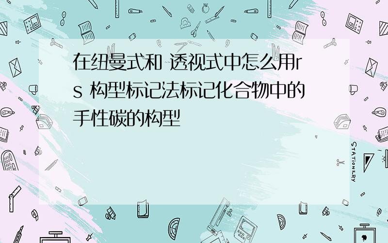 在纽曼式和 透视式中怎么用rs 构型标记法标记化合物中的手性碳的构型