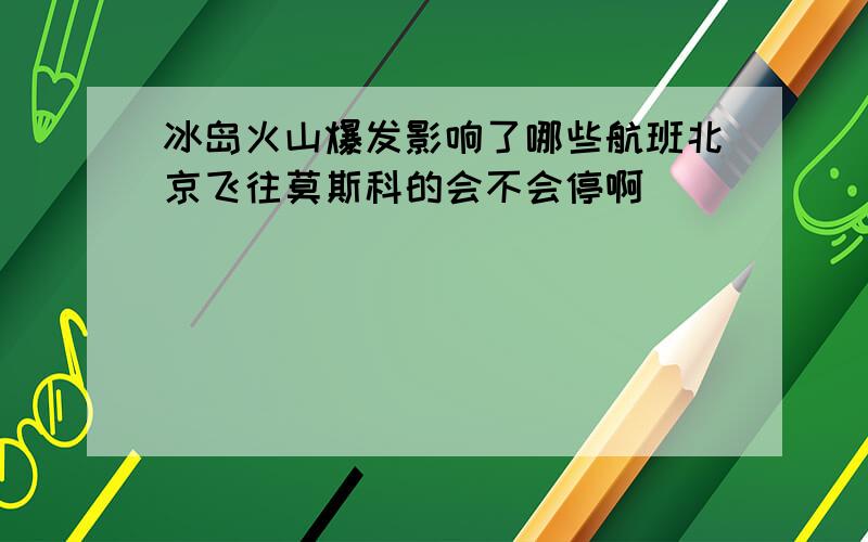 冰岛火山爆发影响了哪些航班北京飞往莫斯科的会不会停啊