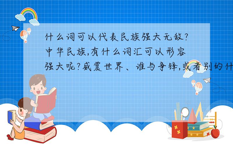 什么词可以代表民族强大无敌?中华民族,有什么词汇可以形容强大呢?威震世界、谁与争锋,或者别的什么.各位大师 有什么好词呢?