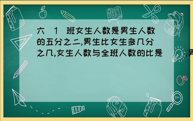 六(1)班女生人数是男生人数的五分之二,男生比女生多几分之几,女生人数与全班人数的比是（ ）,男生人数占全班的几分之几.这是人数