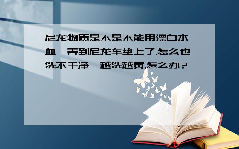 尼龙物质是不是不能用漂白水,血渍弄到尼龙车垫上了.怎么也洗不干净,越洗越黄.怎么办?