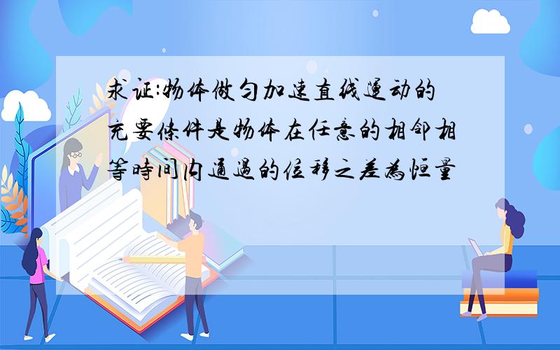 求证:物体做匀加速直线运动的充要条件是物体在任意的相邻相等时间内通过的位移之差为恒量