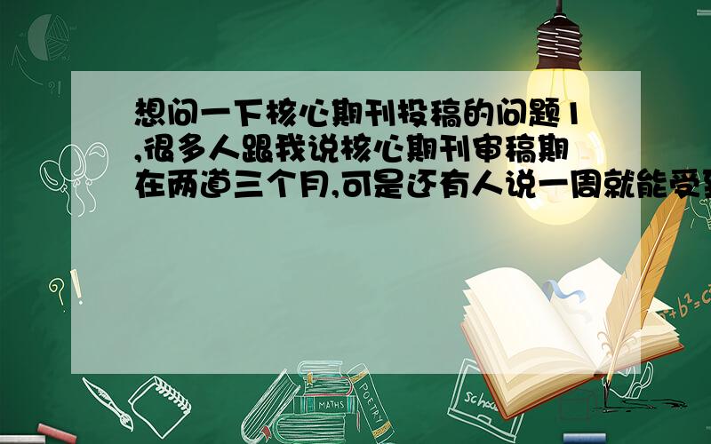 想问一下核心期刊投稿的问题1,很多人跟我说核心期刊审稿期在两道三个月,可是还有人说一周就能受到用稿通知,到底哪个是正确的?2,有的杂志初审过了,二审被拒,有的直接说未被采用,都没给