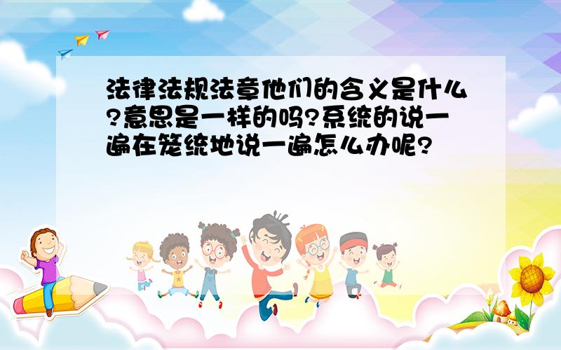 法律法规法章他们的含义是什么?意思是一样的吗?系统的说一遍在笼统地说一遍怎么办呢?