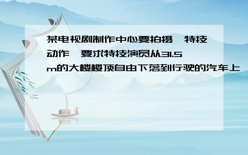 某电视剧制作中心要拍摄一特技动作,要求特技演员从31.5m的大楼楼顶自由下落到行驶的汽车上,若演员开始下落的同时汽车从30m远处由静止向楼底先匀加速运动2s,再匀速行驶到楼底,为保证演