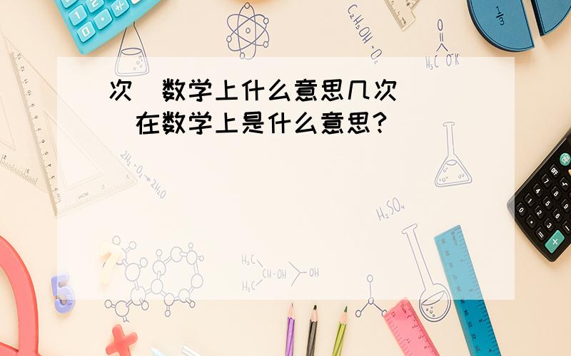 次  数学上什么意思几次    在数学上是什么意思?