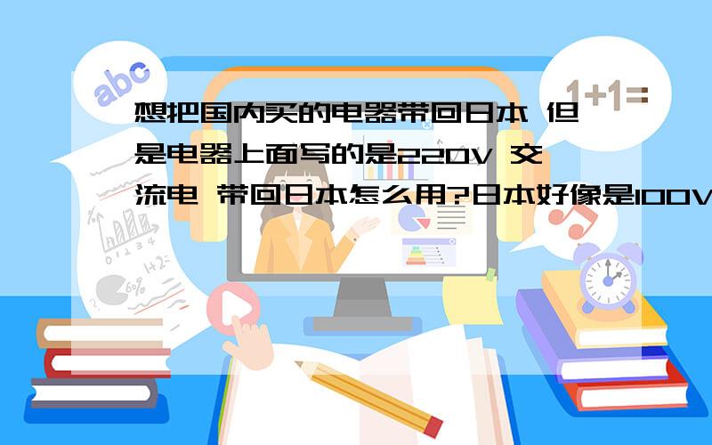 想把国内买的电器带回日本 但是电器上面写的是220V 交流电 带回日本怎么用?日本好像是100V的电压