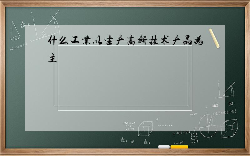 什么工业以生产高新技术产品为主