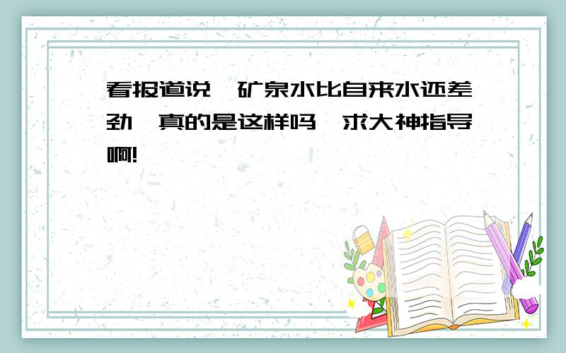 看报道说,矿泉水比自来水还差劲,真的是这样吗…求大神指导啊!