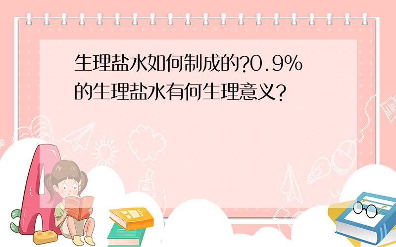 生理盐水如何制成的?0.9%的生理盐水有何生理意义?