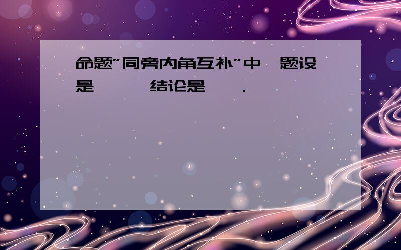 命题”同旁内角互补”中,题设是——,结论是——.